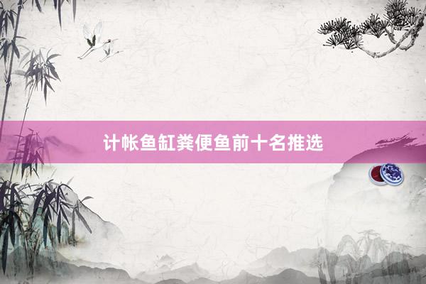 计帐鱼缸粪便鱼前十名推选